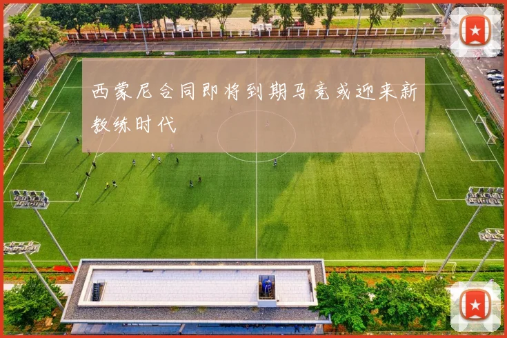西蒙尼合同即将到期马竞或迎来新教练时代