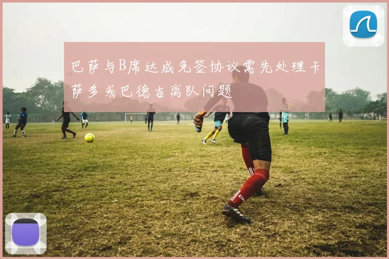 巴萨与B席达成免签协议需先处理卡萨多或巴德吉离队问题