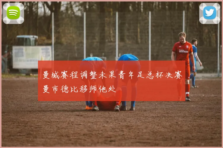 曼城赛程调整未果青年足总杯决赛曼市德比移师他处