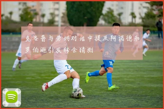 克洛普与劳姆对话中提及阿诺德和罗伯逊引发转会猜测