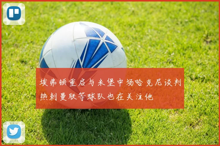 埃弗顿重启与米堡中场哈克尼谈判热刺曼联等球队也在关注他