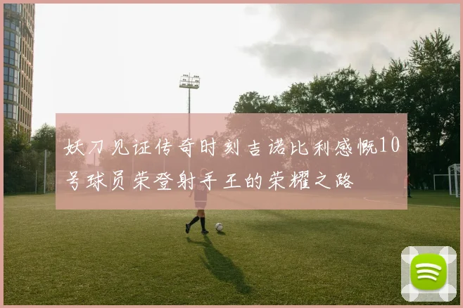 妖刀见证传奇时刻吉诺比利感慨10号球员荣登射手王的荣耀之路