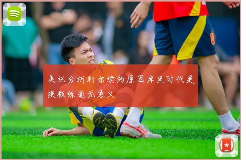 美记分析科尔续约原因库里时代更换教练毫无意义