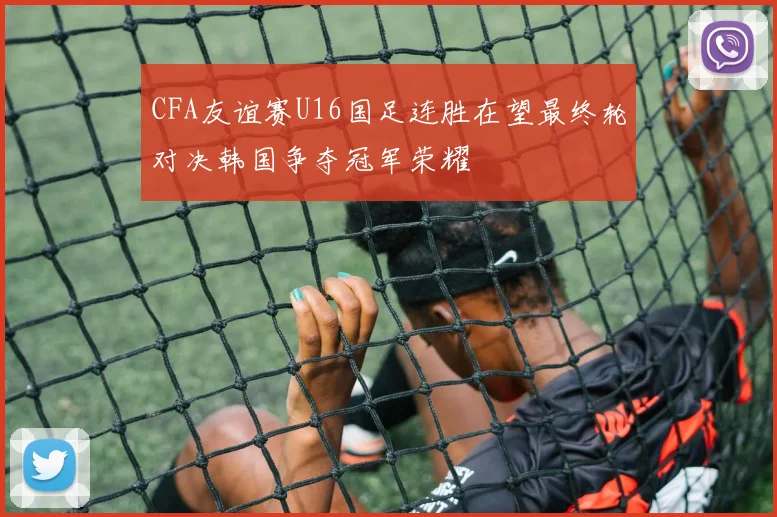 CFA友谊赛U16国足连胜在望最终轮对决韩国争夺冠军荣耀