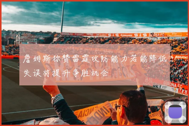 詹姆斯称赞雷霆攻防能力若能降低失误将提升争胜机会