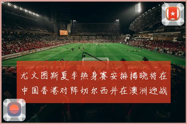尤文图斯夏季热身赛安排揭晓将在中国香港对阵切尔西并在澳洲迎战国米