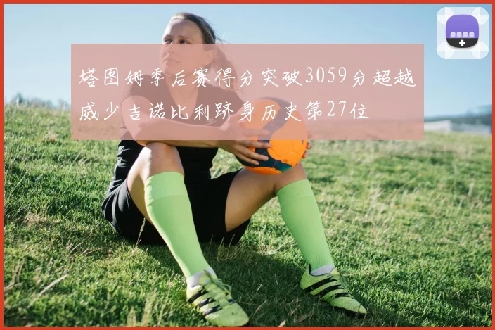 塔图姆季后赛得分突破3059分超越威少吉诺比利跻身历史第27位