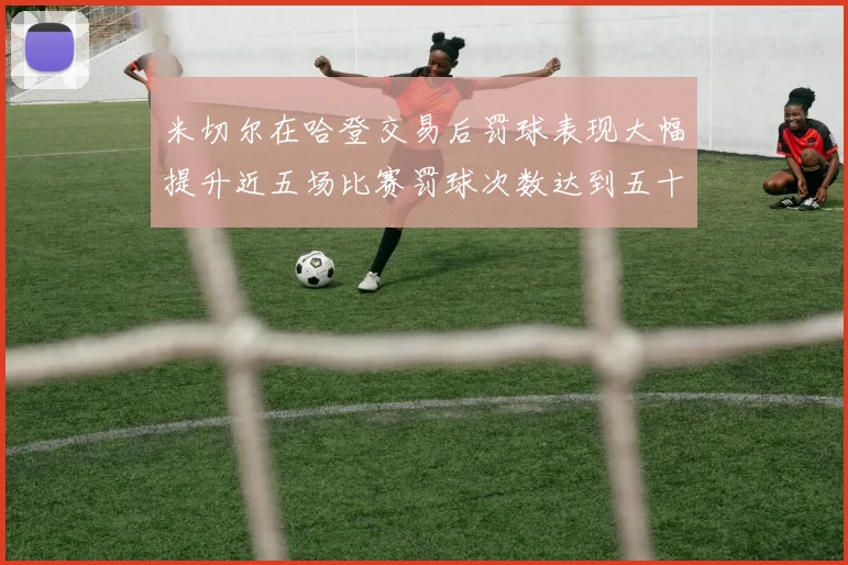 米切尔在哈登交易后罚球表现大幅提升近五场比赛罚球次数达到五十次