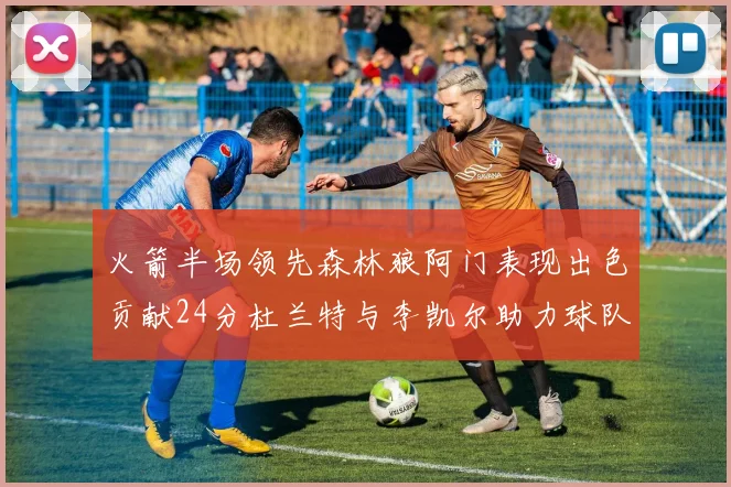 火箭半场领先森林狼阿门表现出色贡献24分杜兰特与李凯尔助力球队奋战