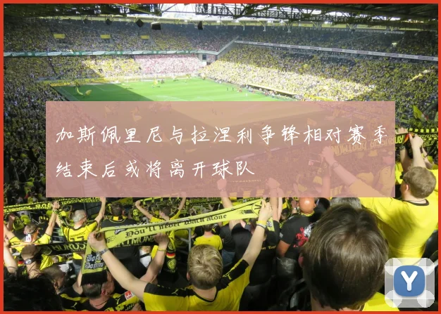 加斯佩里尼与拉涅利争锋相对赛季结束后或将离开球队