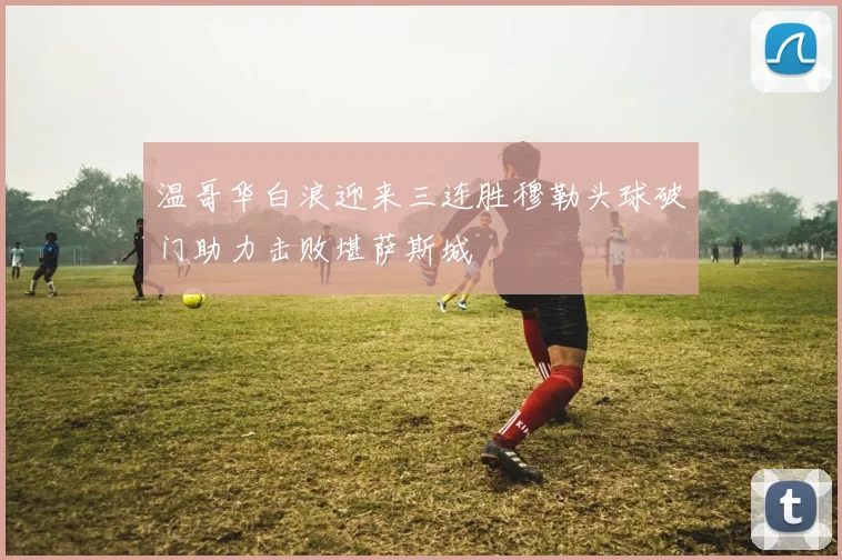 温哥华白浪迎来三连胜穆勒头球破门助力击败堪萨斯城