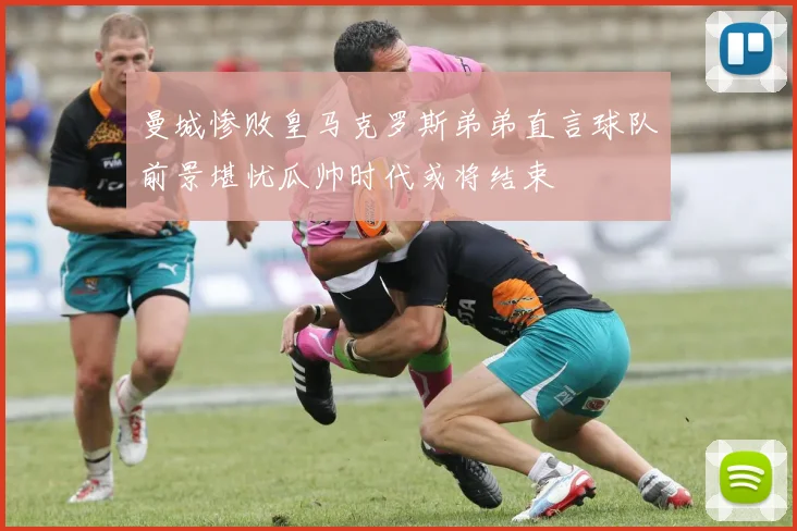 曼城惨败皇马克罗斯弟弟直言球队前景堪忧瓜帅时代或将结束