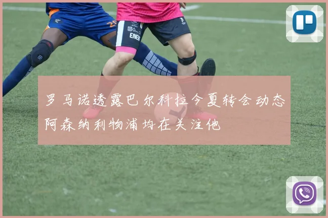 罗马诺透露巴尔科拉今夏转会动态阿森纳利物浦均在关注他